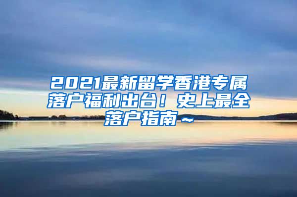 2021最新留学香港专属落户福利出台！史上最全落户指南～