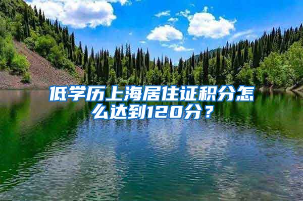 低学历上海居住证积分怎么达到120分？