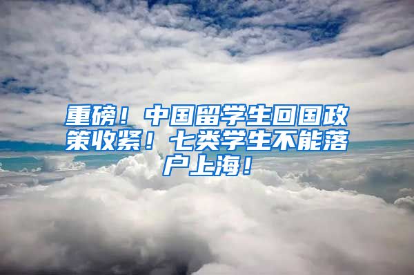 重磅！中国留学生回国政策收紧！七类学生不能落户上海！