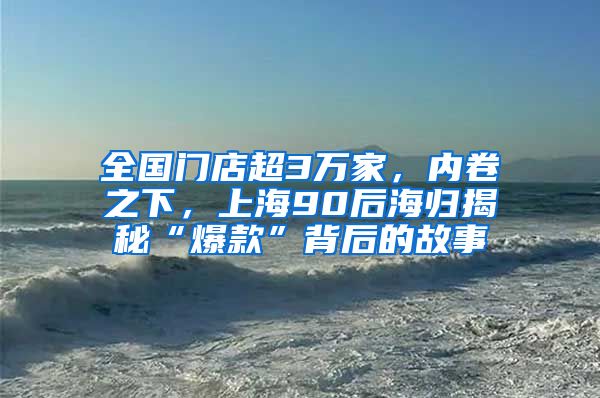 全国门店超3万家，内卷之下，上海90后海归揭秘“爆款”背后的故事