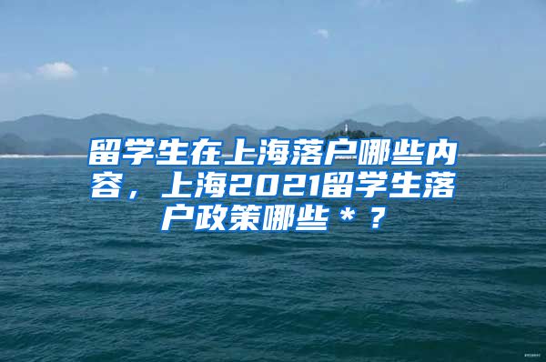 留学生在上海落户哪些内容，上海2021留学生落户政策哪些＊？