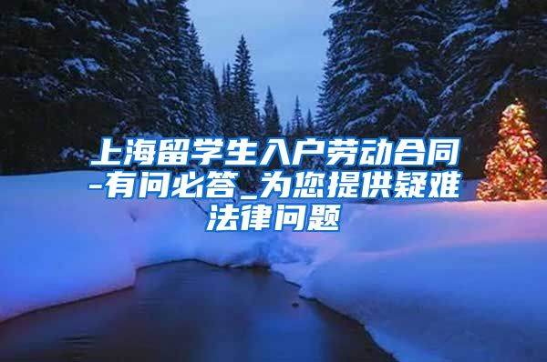 上海留学生入户劳动合同-有问必答_为您提供疑难法律问题