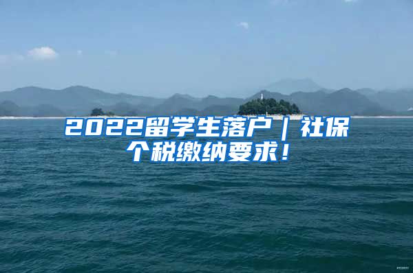 2022留学生落户｜社保个税缴纳要求！