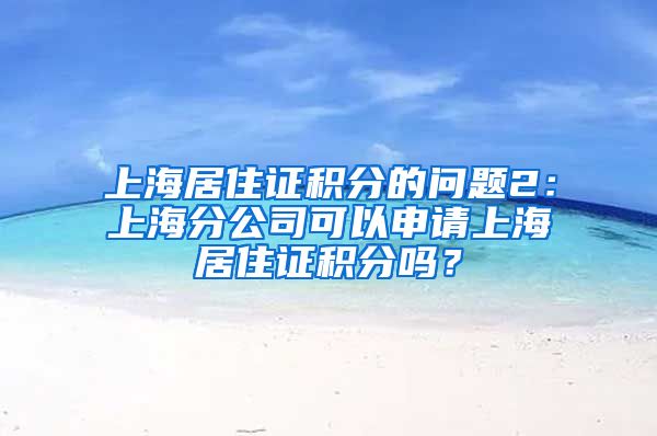 上海居住证积分的问题2：上海分公司可以申请上海居住证积分吗？