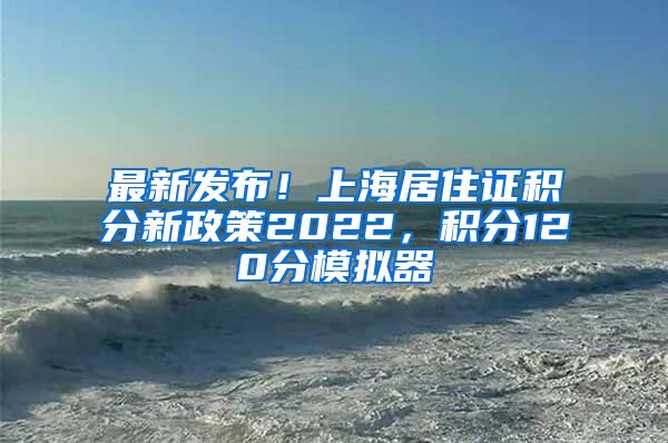 最新发布！上海居住证积分新政策2022，积分120分模拟器