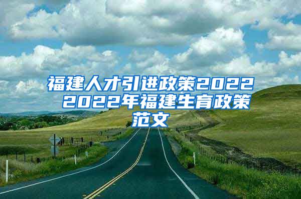 福建人才引进政策2022 2022年福建生育政策范文