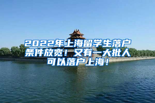 2022年上海留学生落户条件放宽！又有一大批人可以落户上海！