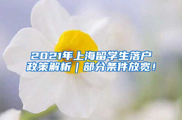 2021年上海留学生落户政策解析｜部分条件放宽！