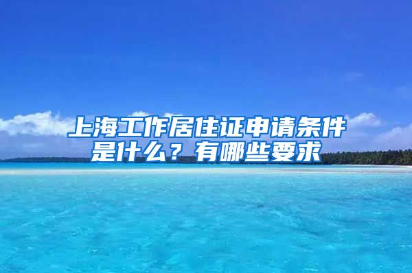 上海工作居住证申请条件是什么？有哪些要求