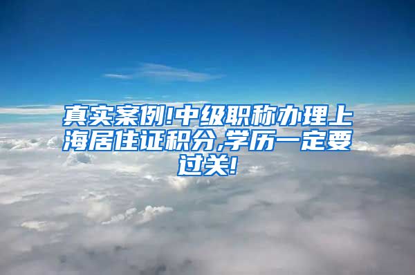 真实案例!中级职称办理上海居住证积分,学历一定要过关!