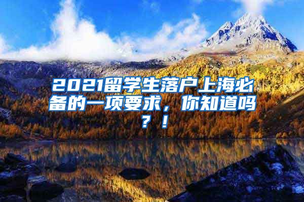 2021留学生落户上海必备的一项要求，你知道吗？！