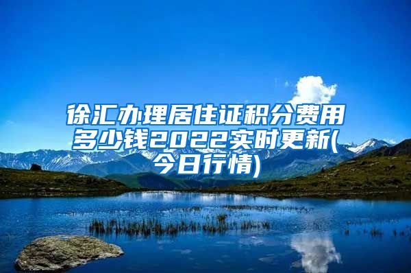 徐汇办理居住证积分费用多少钱2022实时更新(今日行情)