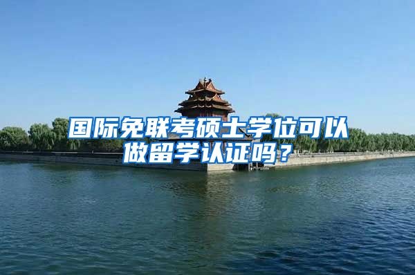 国际免联考硕士学位可以做留学认证吗？