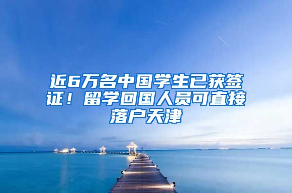 近6万名中国学生已获签证！留学回国人员可直接落户天津