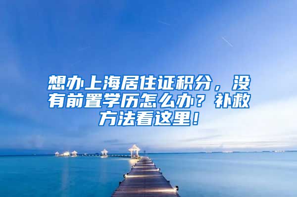 想办上海居住证积分，没有前置学历怎么办？补救方法看这里！