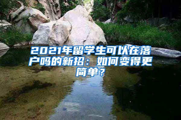 2021年留学生可以在落户吗的新招：如何变得更简单？