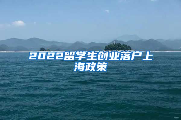 2022留学生创业落户上海政策