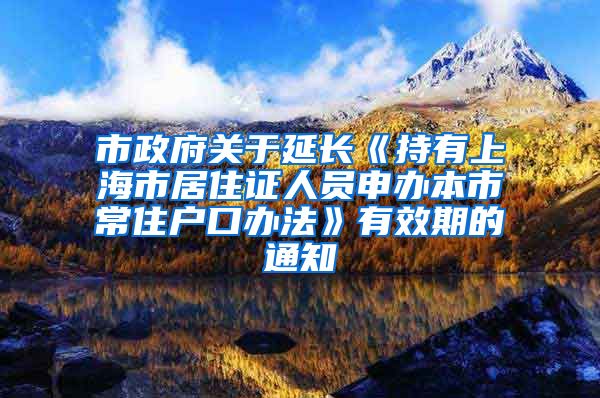 市政府关于延长《持有上海市居住证人员申办本市常住户口办法》有效期的通知