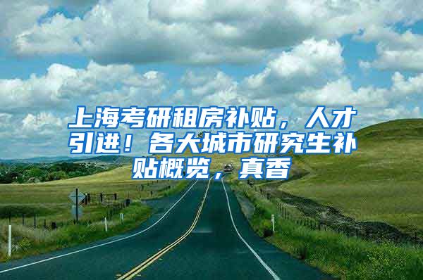 上海考研租房补贴，人才引进！各大城市研究生补贴概览，真香