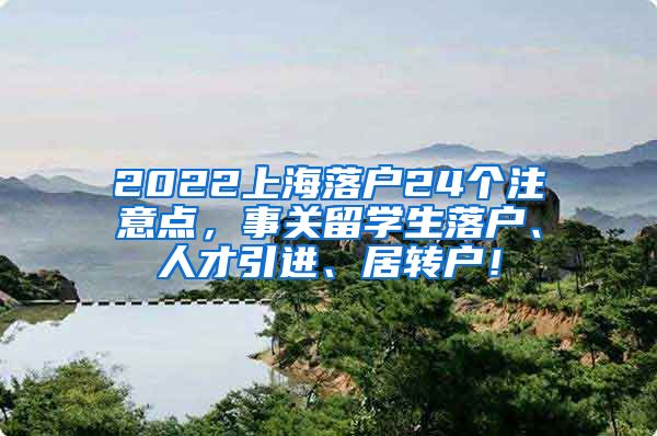 2022上海落户24个注意点，事关留学生落户、人才引进、居转户！