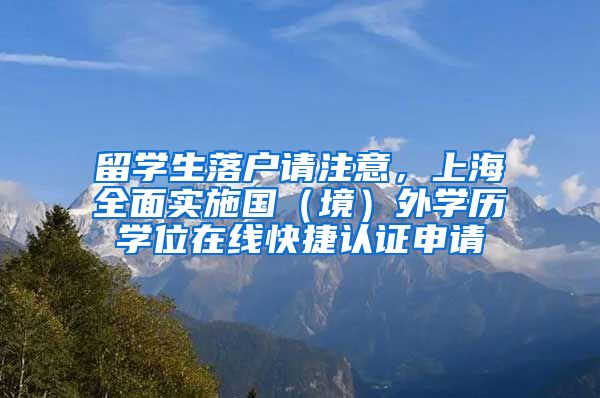 留学生落户请注意，上海全面实施国（境）外学历学位在线快捷认证申请