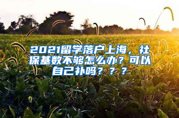 2021留学落户上海，社保基数不够怎么办？可以自己补吗？？？