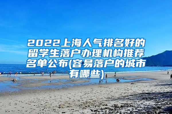 2022上海人气排名好的留学生落户办理机构推荐名单公布(容易落户的城市有哪些)