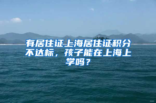 有居住证上海居住证积分不达标，孩子能在上海上学吗？