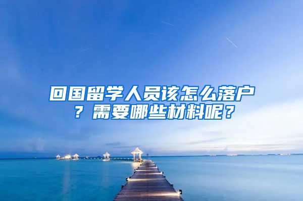 回国留学人员该怎么落户？需要哪些材料呢？