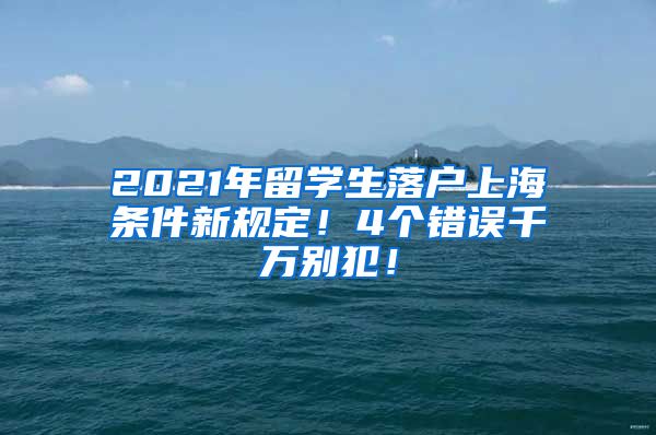 2021年留学生落户上海条件新规定！4个错误千万别犯！