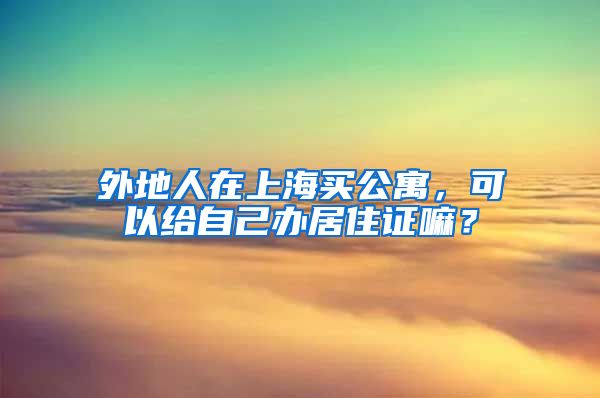 外地人在上海买公寓，可以给自己办居住证嘛？