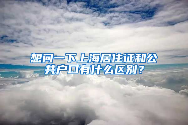 想问一下上海居住证和公共户口有什么区别？