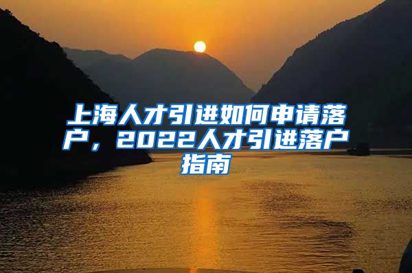 上海人才引进如何申请落户，2022人才引进落户指南