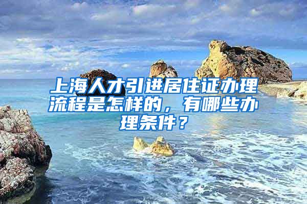 上海人才引进居住证办理流程是怎样的，有哪些办理条件？