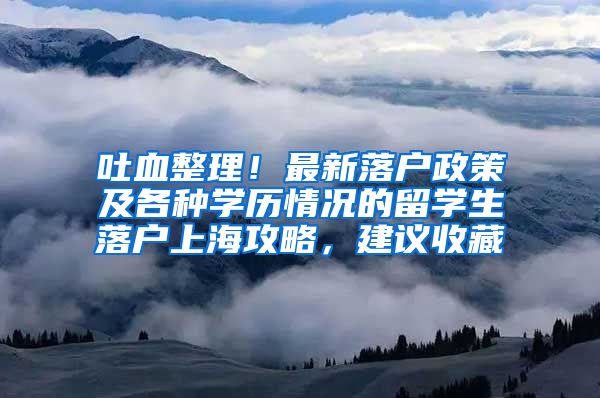 吐血整理！最新落户政策及各种学历情况的留学生落户上海攻略，建议收藏