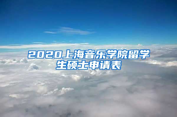 2020上海音乐学院留学生硕士申请表