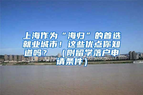 上海作为“海归”的首选就业城市！这些优点你知道吗？ （附留学落户申请条件）