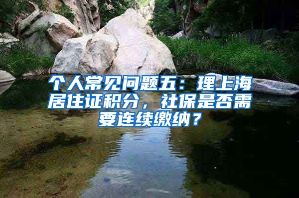 个人常见问题五：理上海居住证积分，社保是否需要连续缴纳？