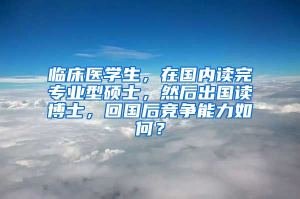 临床医学生，在国内读完专业型硕士，然后出国读博士，回国后竞争能力如何？