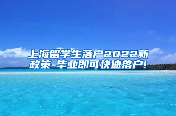 上海留学生落户2022新政策-毕业即可快速落户!