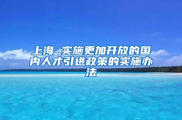 上海 实施更加开放的国内人才引进政策的实施办法