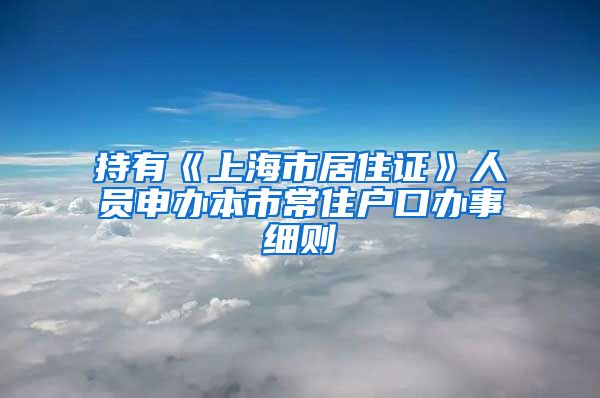 持有《上海市居住证》人员申办本市常住户口办事细则