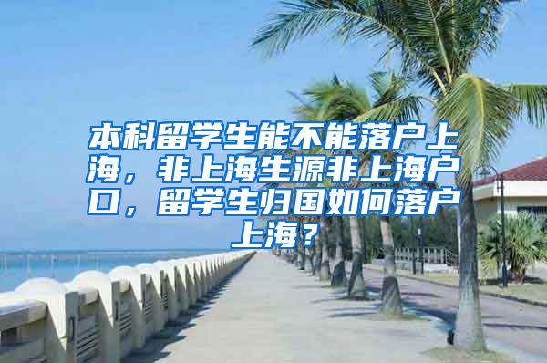 本科留学生能不能落户上海，非上海生源非上海户口，留学生归国如何落户上海？