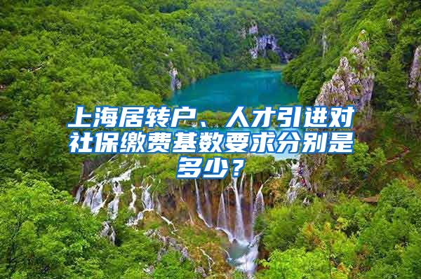 上海居转户、人才引进对社保缴费基数要求分别是多少？