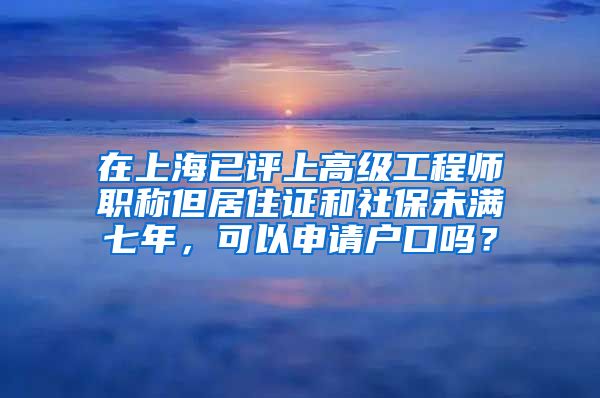 在上海已评上高级工程师职称但居住证和社保未满七年，可以申请户口吗？