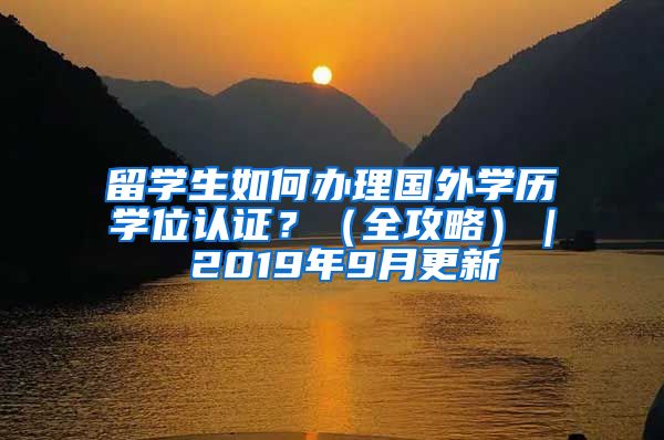 留学生如何办理国外学历学位认证？（全攻略）｜ 2019年9月更新