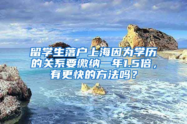 留学生落户上海因为学历的关系要缴纳一年1.5倍，有更快的方法吗？