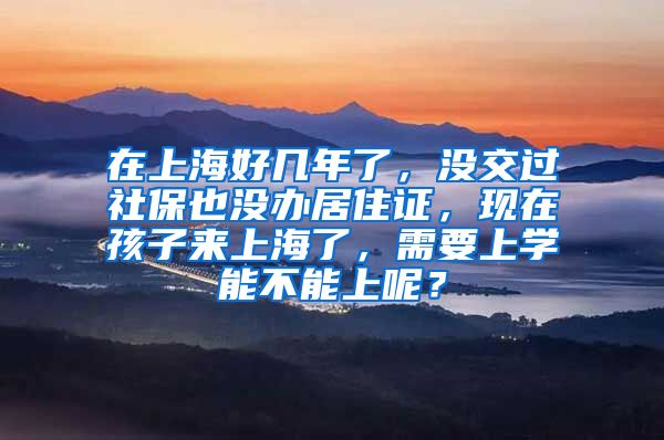 在上海好几年了，没交过社保也没办居住证，现在孩子来上海了，需要上学能不能上呢？