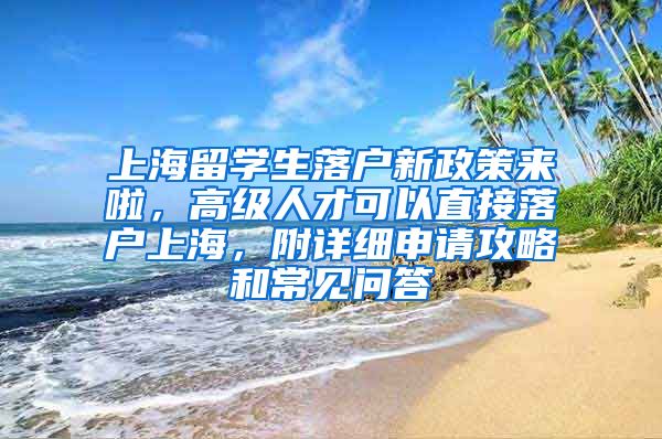 上海留学生落户新政策来啦，高级人才可以直接落户上海，附详细申请攻略和常见问答