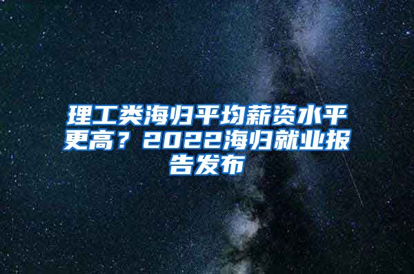 理工类海归平均薪资水平更高？2022海归就业报告发布